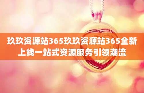 玖玖资源站365玖玖资源站365全新上线一站式资源服务引领潮流