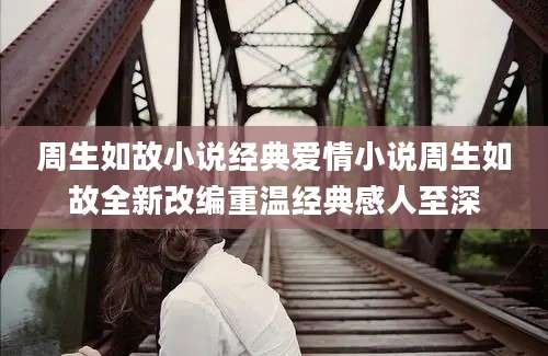周生如故小说经典爱情小说周生如故全新改编重温经典感人至深
