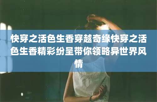 快穿之活色生香穿越奇缘快穿之活色生香精彩纷呈带你领略异世界风情