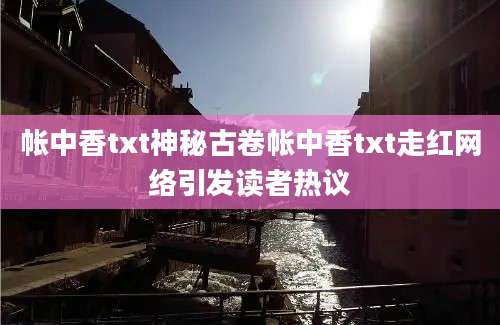 帐中香txt神秘古卷帐中香txt走红网络引发读者热议