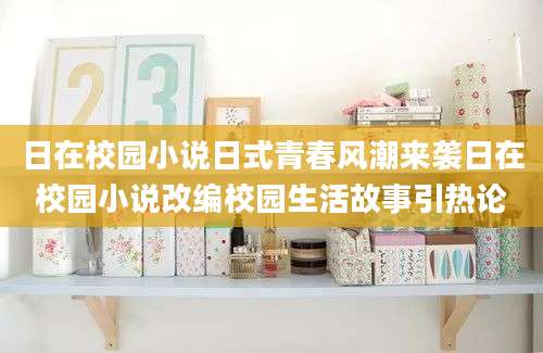 日在校园小说日式青春风潮来袭日在校园小说改编校园生活故事引热论