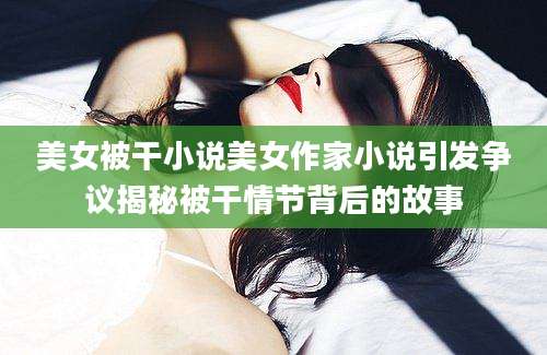 美女被干小说美女作家小说引发争议揭秘被干情节背后的故事