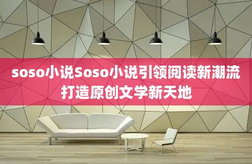 soso小说Soso小说引领阅读新潮流打造原创文学新天地