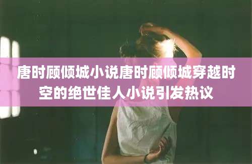 唐时顾倾城小说唐时顾倾城穿越时空的绝世佳人小说引发热议