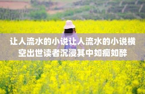 让人流水的小说让人流水的小说横空出世读者沉浸其中如痴如醉