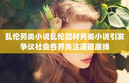乱伦另类小说乱伦题材另类小说引发争议社会各界关注道德底线