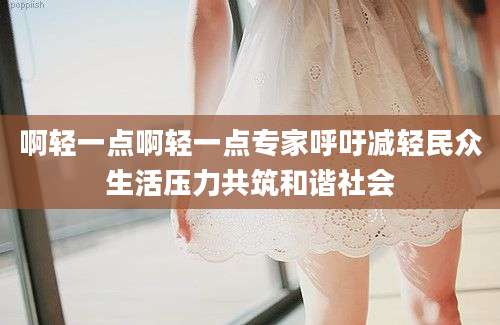 啊轻一点啊轻一点专家呼吁减轻民众生活压力共筑和谐社会