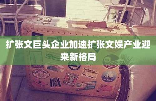 扩张文巨头企业加速扩张文娱产业迎来新格局