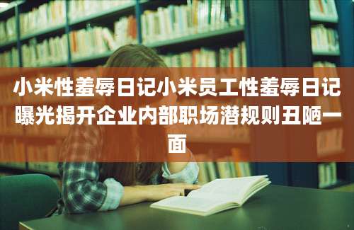 小米性羞辱日记小米员工性羞辱日记曝光揭开企业内部职场潜规则丑陋一面