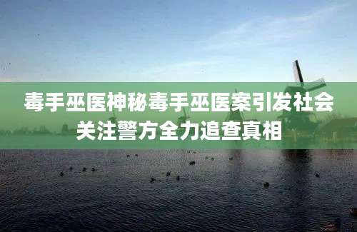 毒手巫医神秘毒手巫医案引发社会关注警方全力追查真相