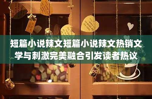 短篇小说辣文短篇小说辣文热销文学与刺激完美融合引发读者热议
