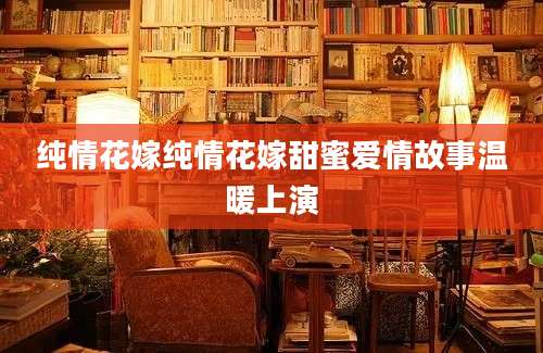 纯情花嫁纯情花嫁甜蜜爱情故事温暖上演