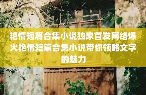 艳情短篇合集小说独家首发网络爆火艳情短篇合集小说带你领略文字的魅力