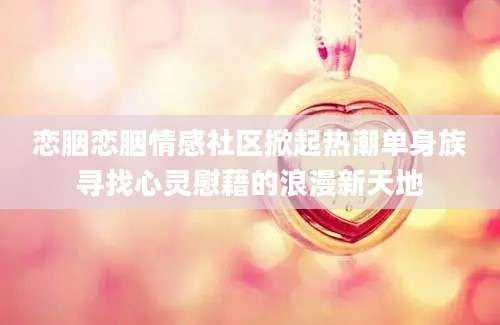 恋胭恋胭情感社区掀起热潮单身族寻找心灵慰藉的浪漫新天地