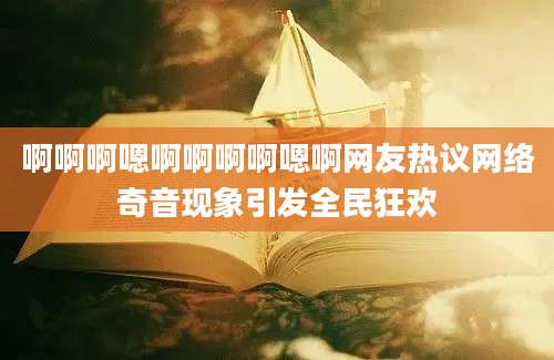 啊啊啊嗯啊啊啊啊嗯啊网友热议网络奇音现象引发全民狂欢