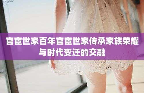 官宦世家百年官宦世家传承家族荣耀与时代变迁的交融