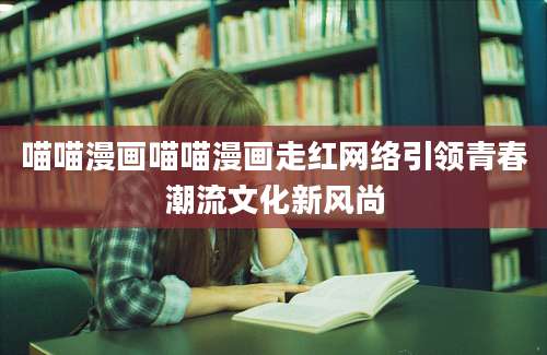 喵喵漫画喵喵漫画走红网络引领青春潮流文化新风尚