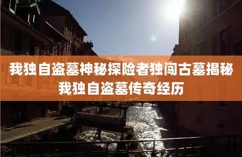 我独自盗墓神秘探险者独闯古墓揭秘我独自盗墓传奇经历