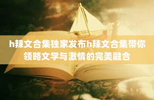 h辣文合集独家发布h辣文合集带你领略文学与激情的完美融合