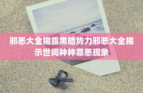 邪恶大全揭露黑暗势力邪恶大全揭示世间种种罪恶现象