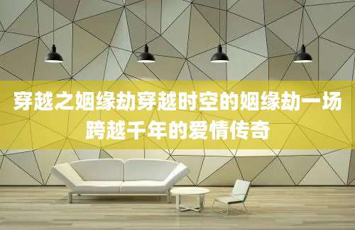 穿越之姻缘劫穿越时空的姻缘劫一场跨越千年的爱情传奇