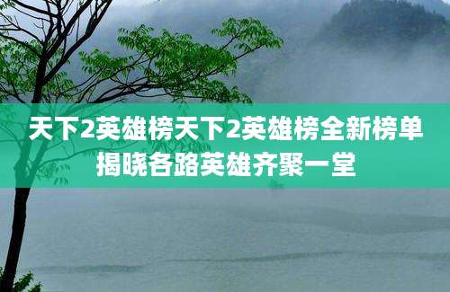 天下2英雄榜天下2英雄榜全新榜单揭晓各路英雄齐聚一堂