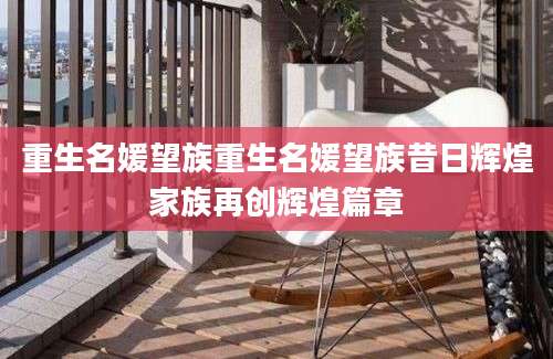 重生名媛望族重生名媛望族昔日辉煌家族再创辉煌篇章