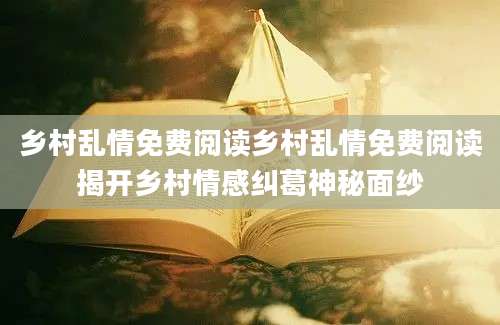 乡村乱情免费阅读乡村乱情免费阅读揭开乡村情感纠葛神秘面纱