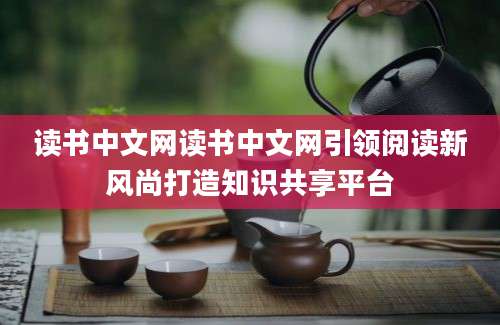 读书中文网读书中文网引领阅读新风尚打造知识共享平台