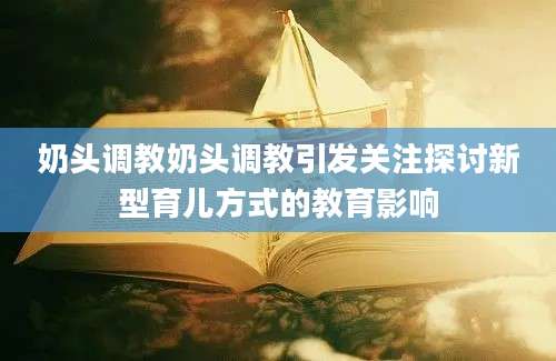 奶头调教奶头调教引发关注探讨新型育儿方式的教育影响