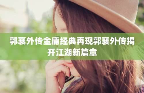 郭襄外传金庸经典再现郭襄外传揭开江湖新篇章