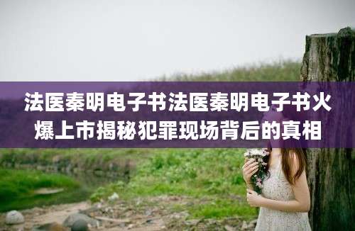 法医秦明电子书法医秦明电子书火爆上市揭秘犯罪现场背后的真相