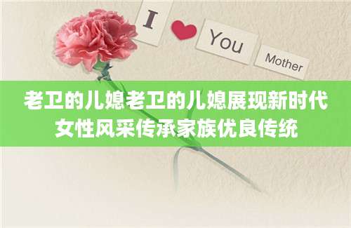 老卫的儿媳老卫的儿媳展现新时代女性风采传承家族优良传统