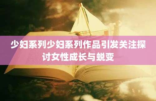 少妇系列少妇系列作品引发关注探讨女性成长与蜕变