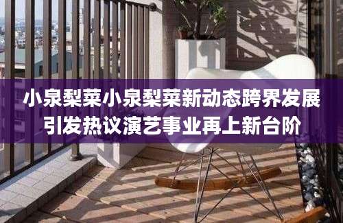 小泉梨菜小泉梨菜新动态跨界发展引发热议演艺事业再上新台阶