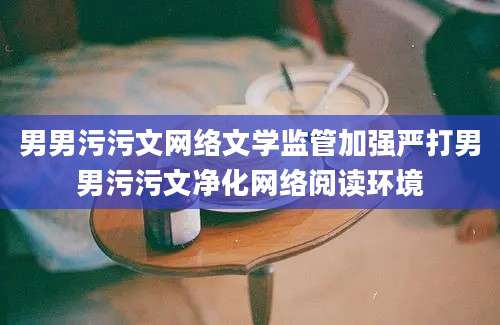 男男污污文网络文学监管加强严打男男污污文净化网络阅读环境