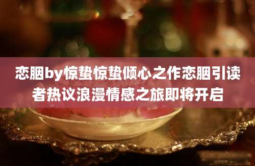 恋胭by惊蛰惊蛰倾心之作恋胭引读者热议浪漫情感之旅即将开启