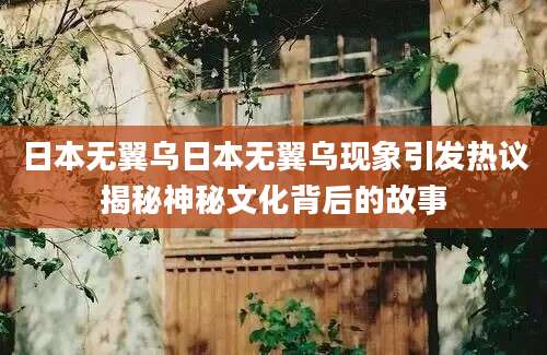 日本无翼乌日本无翼乌现象引发热议揭秘神秘文化背后的故事