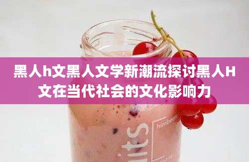 黑人h文黑人文学新潮流探讨黑人H文在当代社会的文化影响力