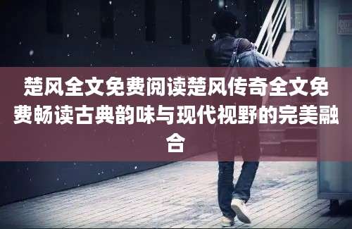 楚风全文免费阅读楚风传奇全文免费畅读古典韵味与现代视野的完美融合
