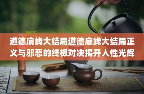道德底线大结局道德底线大结局正义与邪恶的终极对决揭开人性光辉