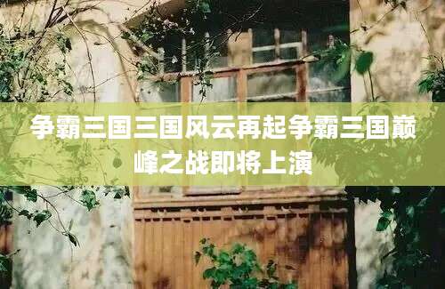 争霸三国三国风云再起争霸三国巅峰之战即将上演