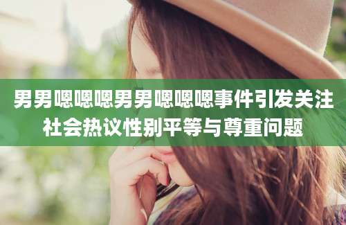 男男嗯嗯嗯男男嗯嗯嗯事件引发关注社会热议性别平等与尊重问题