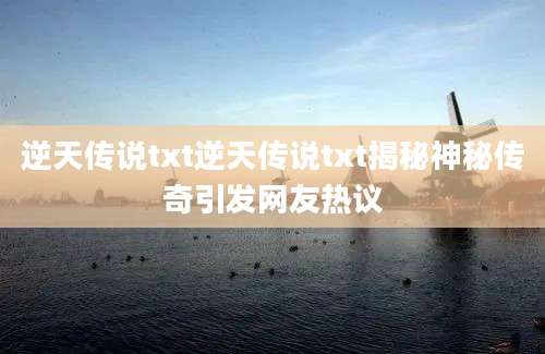 逆天传说txt逆天传说txt揭秘神秘传奇引发网友热议