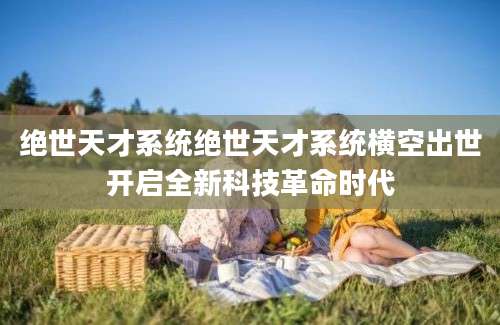 绝世天才系统绝世天才系统横空出世开启全新科技革命时代