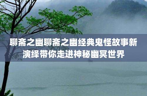 聊斋之幽聊斋之幽经典鬼怪故事新演绎带你走进神秘幽冥世界