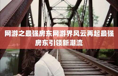 网游之最强房东网游界风云再起最强房东引领新潮流