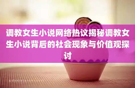 调教女生小说网络热议揭秘调教女生小说背后的社会现象与价值观探讨