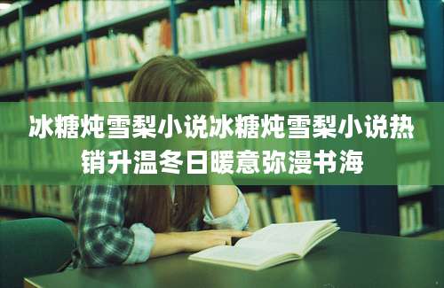 冰糖炖雪梨小说冰糖炖雪梨小说热销升温冬日暖意弥漫书海