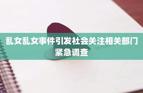 乱女乱女事件引发社会关注相关部门紧急调查